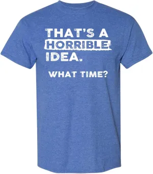 Thats a Horrible Idea What Time T-Shirt Funny Sarcastic Drinking Humor Men's Women's Tee T Shirt
