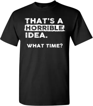 Thats a Horrible Idea What Time T-Shirt Funny Sarcastic Drinking Humor Men's Women's Tee T Shirt